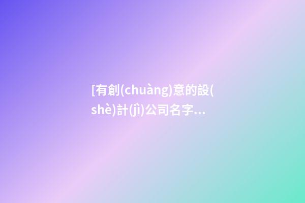 [有創(chuàng)意的設(shè)計(jì)公司名字]最新有創(chuàng)意的公司名字大全-第1張-公司起名-玄機(jī)派